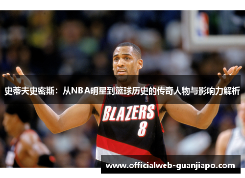 史蒂夫史密斯：从NBA明星到篮球历史的传奇人物与影响力解析